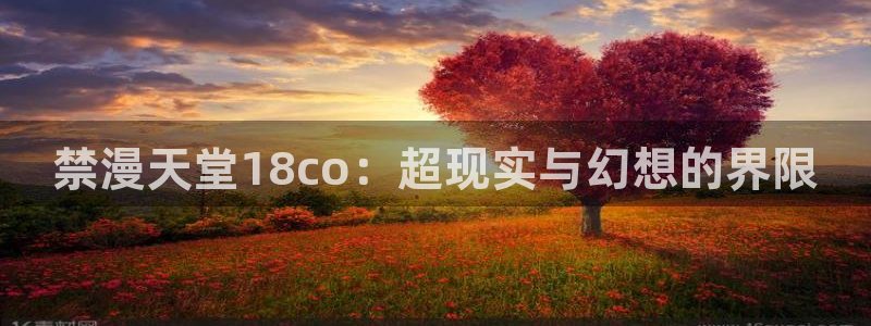 酷漫屋omofun：禁漫天堂18co：超现实与幻想的界限