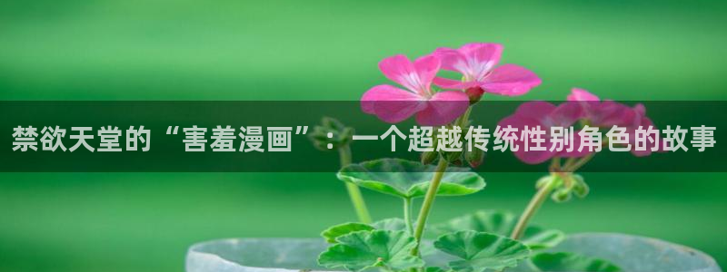 age漫画网：禁欲天堂的“害羞漫画”：一个超越传统性别角色的故事