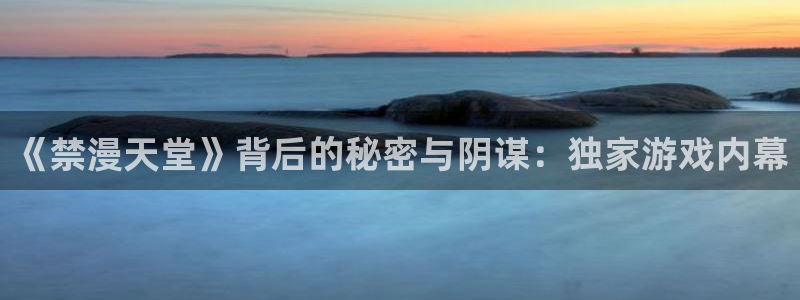 酷漫屋下载：《禁漫天堂》背后的秘密与阴谋：独家游戏内幕