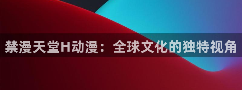 酷漫屋樱花：禁漫天堂H动漫：全球文化的独特视角