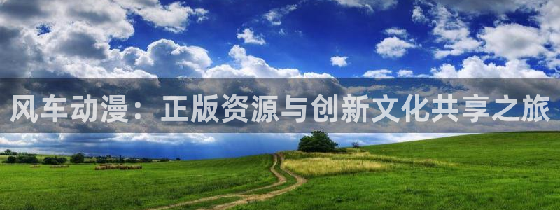 酷漫屋官网版入口：风车动漫：正版资源与创新文化共享之旅