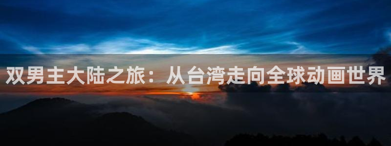 酷漫屋网：双男主大陆之旅：从台湾走向全球动画世界