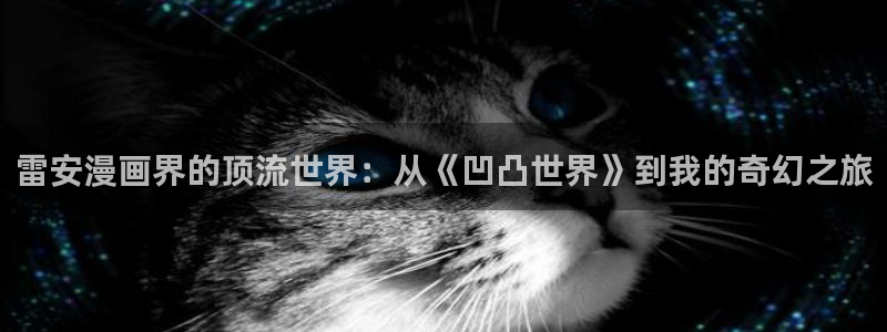 colomanage漫画官网：雷安漫画界的顶流世界：从《凹凸世界》到我的奇幻之旅