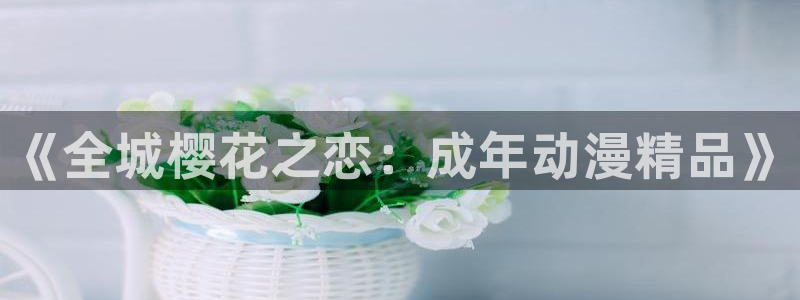 酷漫屋：《全城樱花之恋：成年动漫精品》