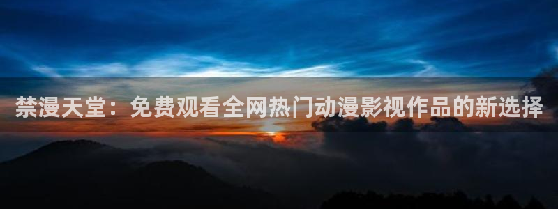 酷漫屋网官网入口：禁漫天堂：免费观看全网热门动漫影视作品的新选择