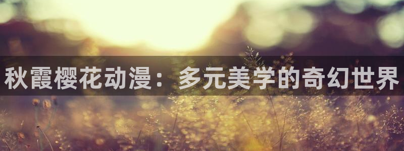 下载酷漫屋：秋霞樱花动漫：多元美学的奇幻世界
