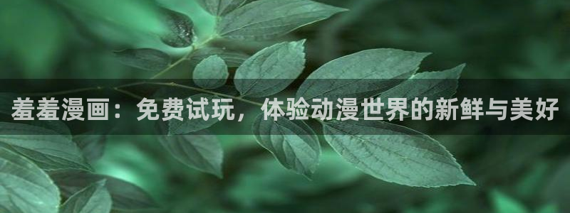 酷漫屋官网樱花动漫：羞羞漫画：免费试玩，体验动漫世界的新鲜与美好