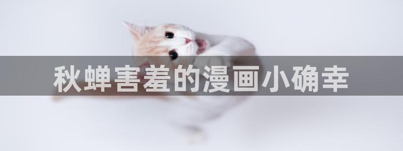 酷漫屋官网版入口：秋蝉害羞的漫画小确幸